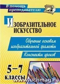 Изобразительное искусство. 5-7 классы. Обучение основам изобразительной грамоты: конспекты уроков — интернет-магазин УчМаг