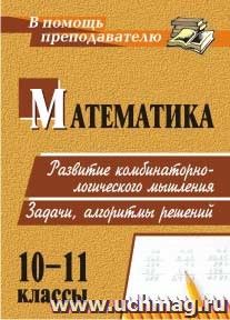 Математика. 10-11 классы. Развитие комбинаторно-логического мышления. Задачи, алгоритмы решений — интернет-магазин УчМаг