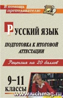 Русский язык. 9-11 классы. Подготовка к итоговой аттестации: рецензия на 20 баллов (рекомендации, уроки, дидактический материал, образцы сочинений)