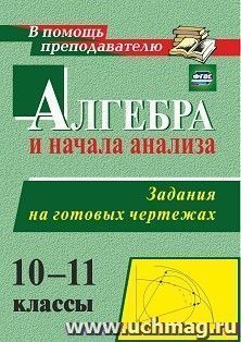 Алгебра и начала анализа. 10-11 классы. Задания на готовых чертежах