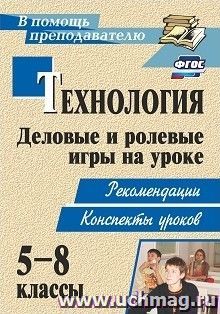 Технология. 5-8 классы. Деловые и ролевые игры на уроке: рекомендации, конспекты уроков — интернет-магазин УчМаг