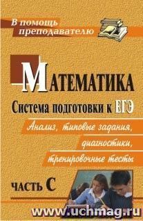 Математика. Система подготовки к ЕГЭ: анализ, типовые задания, диагностики, тренировочные тесты. Часть С