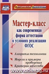 Мастер-класс как современная форма аттестации в условиях реализации ФГОС. Алгоритм технологии, модели и примеры проведения, критерии качества — интернет-магазин УчМаг