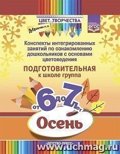 Цвет творчества. Конспекты интегрированных занятий по ознакомлению дошкольников с основами цветоведения. Осень. 6 - 7 лет. Подготовительная группа. ФГОС — интернет-магазин УчМаг