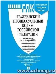 Гражданский процессуальный кодекс Российской Федерации с таблицей изменений и с путеводителем по судебной практике по состоянию на 10 февраля 2022 года — интернет-магазин УчМаг