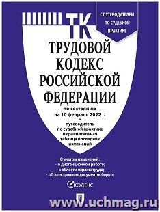 Трудовой кодекс Российской Федерации с таблицей изменений и с путеводителем по судебной практике по состоянию на 10 февраля 2022 года — интернет-магазин УчМаг