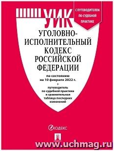 Уголовно-исполнительный кодекс Российской Федерации с таблицей изменений и с путеводителем по судебной практике по состоянию на 10 февраля 2022 года — интернет-магазин УчМаг