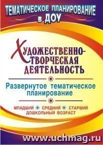 Художественно-творческая деятельность: развернутое тематическое планирование: младший, средний, старший дошкольный возраст — интернет-магазин УчМаг