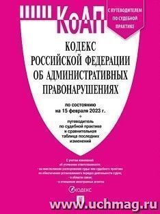 Кодекс об административных правонарушениях Российской Федерации по состоянию на  15 февраля 2023 года с таблицей изменений и с путеводителем по судебной — интернет-магазин УчМаг