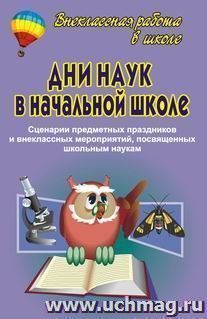 Дни наук в начальной школе. Сценарии предметных праздников и внеклассных мероприятий, посвященным школьным наукам — интернет-магазин УчМаг