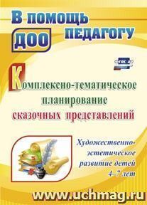 Комплексно-тематическое планирование сказочных представлений. Художественно-эстетическое развитие детей  4-7 лет — интернет-магазин УчМаг