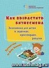 Как вырастить бизнесмена: экономика для детей в задачках, кроссвордах, ребусах: путешествие по Дому Эконому