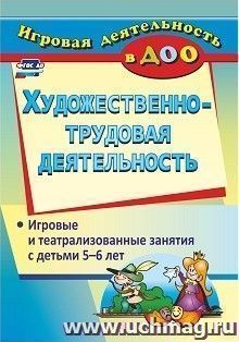 Художественно-трудовая деятельность: игровые и театрализованные занятия с детьми 5-6 лет — интернет-магазин УчМаг