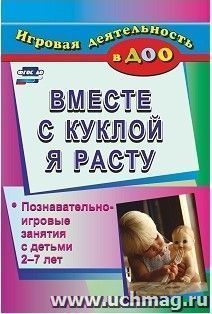 Вместе с куклой я расту: познавательно-игровые занятия с детьми 2-7 лет