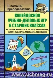 Калейдоскоп учебно-деловых игр в старших классах на уроках математики, физики, информатики, химии, биологии, географии, экономики