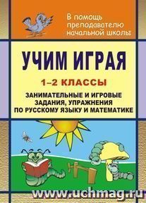 Учим играя. 1-2 классы: занимательные и игровые задания, упражнения по русскому языку и математике