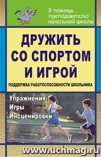 Дружить со спортом и игрой. Поддержка работоспособности школьника: упражнения, игры, инсценировки — интернет-магазин УчМаг