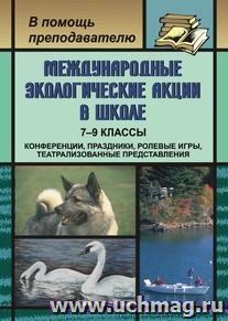 Международные экологические акции в школе. 7-9 классы: конференции, праздники, ролевые игры, театрализованные представления — интернет-магазин УчМаг