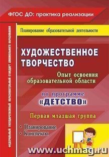 Художественное творчество. Освоение содержания образовательной области по программе "Детство": планирование, конспекты. Первая младшая группа — интернет-магазин УчМаг