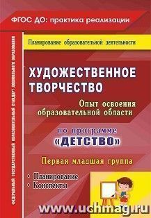 Художественное творчество. Опыт освоения образовательной области. По программе "Детство": планирование. Конспекты. Первая младшая группа