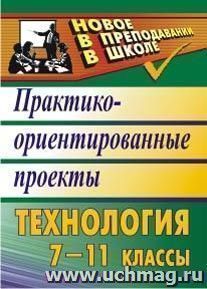 Технология. 7-11 классы: практико-ориентированные проекты