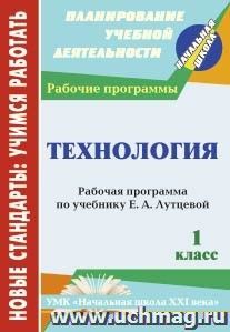 Технология. 1 класс: рабочая программа по учебнику Е. А. Лутцевой. УМК "Начальная школа XXI века" — интернет-магазин УчМаг