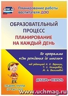 Образовательный процесс планирование на каждый день: по программе "От рождения до школы" под редакцией Н. Е. Вераксы, Т.С.Комаровой, М. А. Васильевой. Декабрь-февраль. Средняя группа (от 4 до 5 лет)