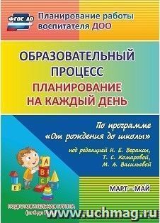 Образовательный процесс: планирование на каждый день по программе "От рождения до школы" под редакцией Н. Е. Вераксы, Т. С. Комаровой, М. А. Васильевой. Март-май. Подготовительная группа