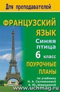 Французский язык. 6 класс: поурочные планы по учебнику "Синяя птица" Н. А. Селивановой, А. Ю. Шашуриной — интернет-магазин УчМаг