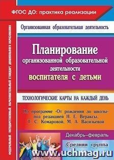 Планирование организованной образовательной деятельности воспитателя с детьми средней группы: технологические карты на каждый день по программе "От рождения до школы" под редакцией Н. Е. Вераксы, Т. С. Комаровой, М. А. Васильевой. Декабрь-февраль