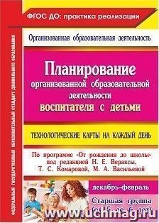 Планирование организованной образовательной деятельности воспитателя с детьми старшей группы: технологические карты на каждый день по программе "От рождения до школы" под редакцией Н. Е. Вераксы, Т. С. Комаровой, М. А. Васильевой. Декабрь - февраль