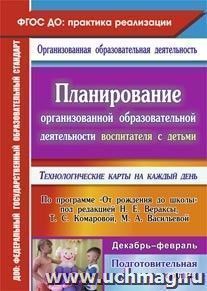 Планирование организованной образовательной деятельности воспитателя с детьми подготовительной группы: технологические карты на каждый день по программе "От рождения до школы" под редакцией Н. Е. Вераксы, Т. С. Комаровой, М. А. Васильевой. Декабрь-февраль