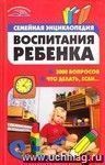 Семейная энциклопедия воспитания ребенка. 3000 вопросов что делать, если...