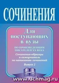 Сочинения для поступающих в вузы (по произведениям писателей ХХ в.): сочинения-образцы и самоучитель по написанию сочинений. Вып. 2. — интернет-магазин УчМаг