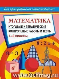 Математика. Итоговые и тематические контрольные работы и тесты. 1-2 кл — интернет-магазин УчМаг