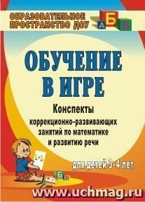 Обучение в игре: конспекты коррекционно-развивающих занятий по математике и развитию речи для детей 3-4 лет — интернет-магазин УчМаг