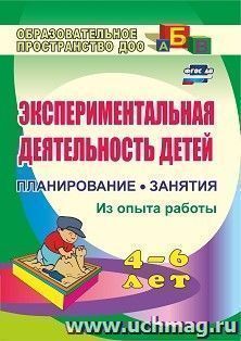 Экспериментальная деятельность детей 4-6 лет: Планирование. Занятия (из опыта работы) — интернет-магазин УчМаг
