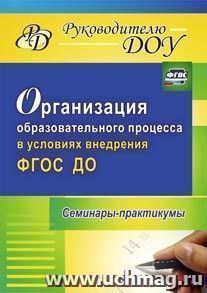 Организация образовательного процесса в условиях внедрения ФГОС ДО: семинары-практикумы — интернет-магазин УчМаг