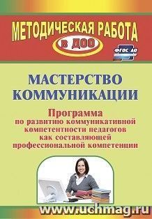 Мастерство коммуникации: программа по развитию коммуникативной компетентности педагогов как составляющей профессиональной компетенции — интернет-магазин УчМаг