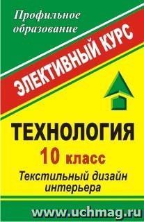 Технология. 10 класс: Текстильный дизайн интерьера: элективный курс — интернет-магазин УчМаг