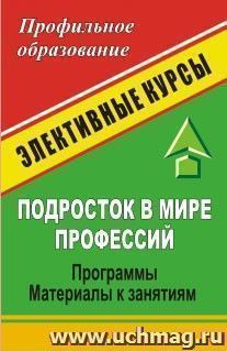 Подросток в мире профессий: программы элективных курсов, материалы к занятиям — интернет-магазин УчМаг