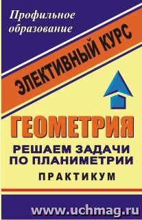 Геометрия. Решаем задачи по планиметрии. Практикум: элективный курс — интернет-магазин УчМаг