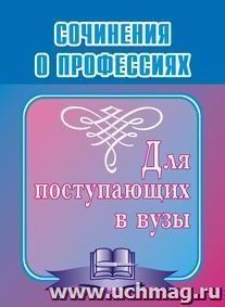 Сочинения о профессиях. Для поступающих в вузы — интернет-магазин УчМаг