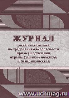 Журнал учёта инструктажа по требованиям безопасности при осуществлении охраны (защиты) объектов и(или) имущества — интернет-магазин УчМаг