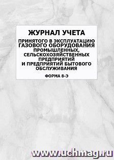 Журнал учёта принятого в эксплуатацию газового оборудования промышленных, сельскохозяйственных предприятий и предприятий бытового обслуживания (форма 8-э): — интернет-магазин УчМаг