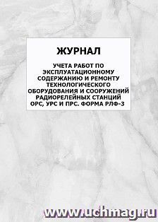 Журнал учета работ по эксплуатационному содержанию и ремонту технологического оборудования и сооружений радиорелейных станций ОРС, УРС И ПРС. Форма РЛФ-3: — интернет-магазин УчМаг