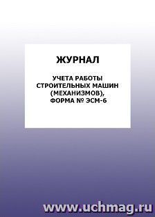 Журнал учета работы строительных машин (механизмов), форма № ЭСМ-6: упаковка 100 шт. — интернет-магазин УчМаг