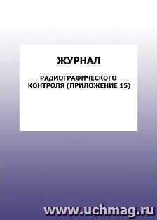 Журнал радиографического контроля (Приложение 15): упаковка 100 шт. — интернет-магазин УчМаг