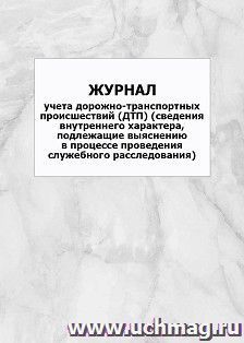 Журнал учета дорожно-транспортных происшествий (ДТП) (сведения внутреннего характера, подлежащие выяснению в процессе проведения служебного расследования): — интернет-магазин УчМаг