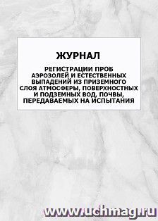 Журнал регистрации проб аэрозолей и естественных выпадений из приземного слоя атмосферы, поверхностных и подземных вод, почвы, передаваемых на испытания: — интернет-магазин УчМаг